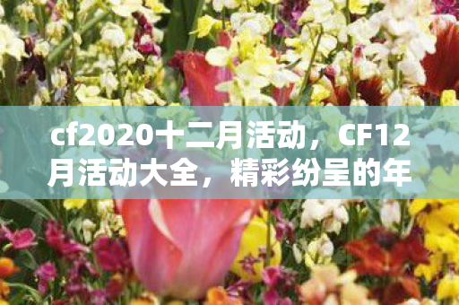 cf2020十二月活动,CF12月活动大全,精彩纷呈的年末盛宴 cf2020十二月活动,CF12月活动大全,精彩纷呈的年末盛宴