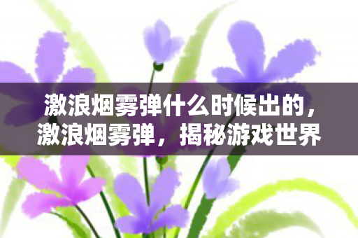 激浪烟雾弹什么时候出的,激浪烟雾弹,揭秘游戏世界的另类现象 激浪烟雾弹什么时候出的,激浪烟雾弹,揭秘游戏世界的另类现象