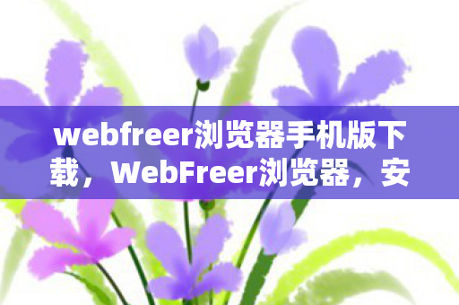 webfreer浏览器手机版下载,WebFreer浏览器,安全、自由的上网新选择 webfreer浏览器手机版下载,WebFreer浏览器,安全、自由的上网新选择