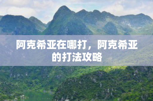 阿克希亚在哪打,阿克希亚的打法攻略 阿克希亚在哪打,阿克希亚的打法攻略