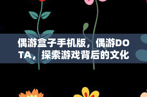 偶游盒子手机版，偶游DOTA，探索游戏背后的文化与创新