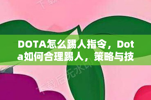 DOTA怎么踢人指令,Dota如何合理踢人,策略与技巧 DOTA怎么踢人指令,Dota如何合理踢人,策略与技巧