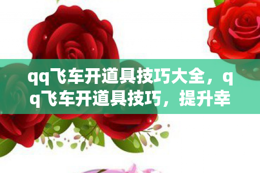 qq飞车开道具技巧大全,qq飞车开道具技巧,提升幸运概率的实用策略 qq飞车开道具技巧大全,qq飞车开道具技巧,提升幸运概率的实用策略