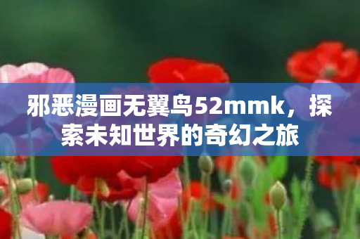 邪恶漫画无翼鸟52mmk,探索未知世界的奇幻之旅 邪恶漫画无翼鸟52mmk,探索未知世界的奇幻之旅