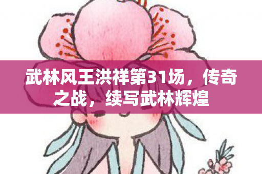 武林风王洪祥第31场,传奇之战,续写武林辉煌 武林风王洪祥第31场,传奇之战,续写武林辉煌