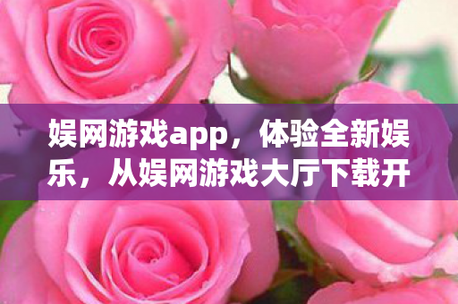 娱网游戏app,体验全新娱乐,从娱网游戏大厅下载开始 娱网游戏app,体验全新娱乐,从娱网游戏大厅下载开始