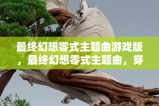 最终幻想零式主题曲游戏版，最终幻想零式主题曲，穿越时空的旋律