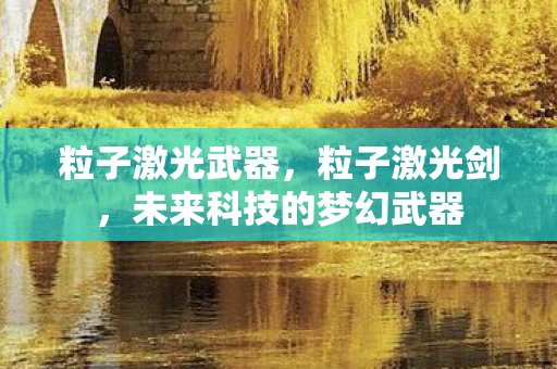 粒子激光武器，粒子激光剑，未来科技的梦幻武器