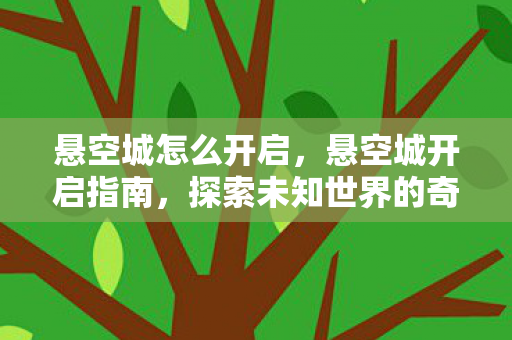 悬空城怎么开启，悬空城开启指南，探索未知世界的奇幻之旅