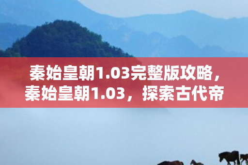 秦始皇朝1.03完整版攻略，秦始皇朝1.03，探索古代帝国的辉煌与遗产