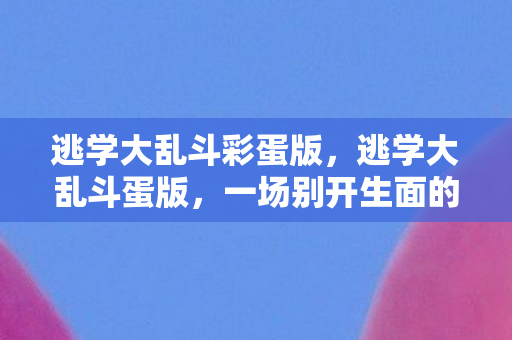 逃学大乱斗彩蛋版,逃学大乱斗蛋版,一场别开生面的校园冒险 逃学大乱斗彩蛋版,逃学大乱斗蛋版,一场别开生面的校园冒险