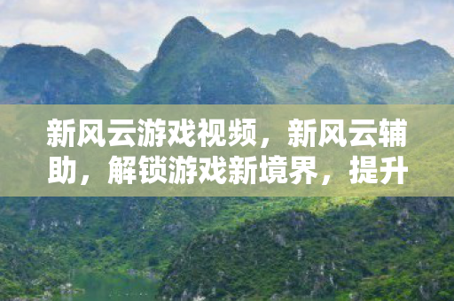 新风云游戏视频,新风云辅助,解锁游戏新境界,提升体验新高度 新风云游戏视频,新风云辅助,解锁游戏新境界,提升体验新高度
