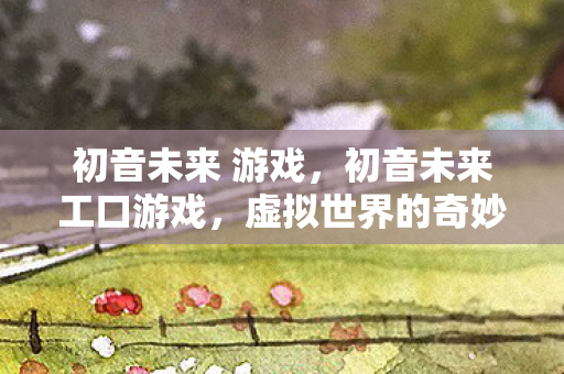 初音未来 游戏,初音未来工口游戏,虚拟世界的奇妙冒险 初音未来 游戏,初音未来工口游戏,虚拟世界的奇妙冒险