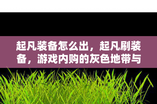 起凡装备怎么出,起凡刷装备,游戏内购的灰色地带与玩家心理剖析 起凡装备怎么出,起凡刷装备,游戏内购的灰色地带与玩家心理剖析