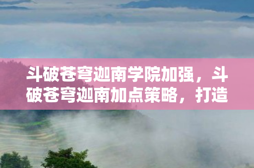 斗破苍穹迦南学院加强,斗破苍穹迦南加点策略,打造最强刺客的加点指南 斗破苍穹迦南学院加强,斗破苍穹迦南加点策略,打造最强刺客的加点指南
