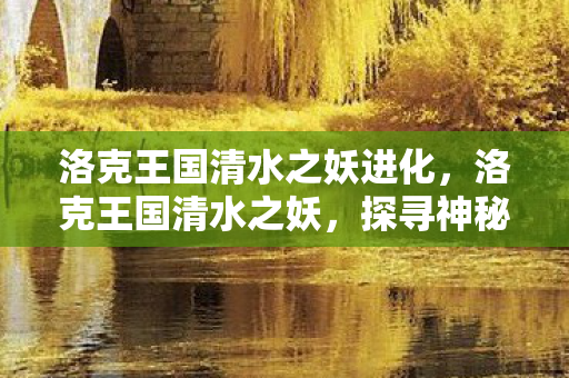 洛克王国清水之妖进化，洛克王国清水之妖，探寻神秘妖物的起源与传说