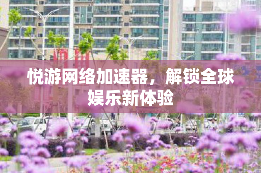 悦游网络加速器,解锁全球娱乐新体验 悦游网络加速器,解锁全球娱乐新体验