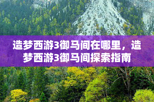 造梦西游3御马间在哪里,造梦西游3御马间探索指南 造梦西游3御马间在哪里,造梦西游3御马间探索指南