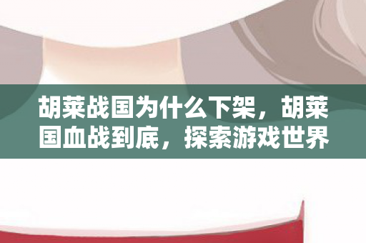 胡莱战国为什么下架，胡莱国血战到底，探索游戏世界的无限可能