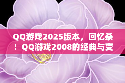 QQ游戏2025版本,回忆杀!QQ游戏2008的经典与变迁 QQ游戏2025版本,回忆杀!QQ游戏2008的经典与变迁
