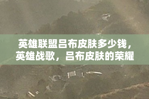 英雄联盟吕布皮肤多少钱,英雄战歌,吕布皮肤的荣耀与传奇 英雄联盟吕布皮肤多少钱,英雄战歌,吕布皮肤的荣耀与传奇
