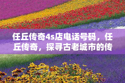任丘传奇4s店电话号码,任丘传奇,探寻古老城市的传奇故事 任丘传奇4s店电话号码,任丘传奇,探寻古老城市的传奇故事