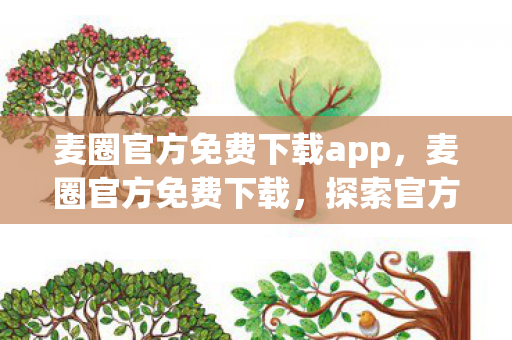 麦圈官方免费下载app,麦圈官方免费下载,探索官方平台的魅力与优势 麦圈官方免费下载app,麦圈官方免费下载,探索官方平台的魅力与优势