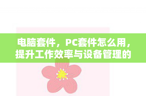 电脑套件,PC套件怎么用,提升工作效率与设备管理的全面指南 电脑套件,PC套件怎么用,提升工作效率与设备管理的全面指南