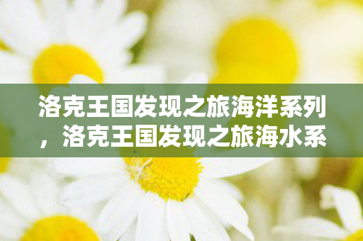 洛克王国发现之旅海洋系列,洛克王国发现之旅海水系列,探索神秘海域的奇幻之旅 洛克王国发现之旅海洋系列,洛克王国发现之旅海水系列,探索神秘海域的奇幻之旅