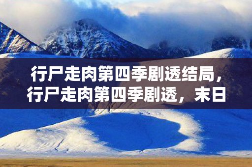 行尸走肉第四季剧透结局,行尸走肉第四季剧透,末日下的生存挑战与人性探索 行尸走肉第四季剧透结局,行尸走肉第四季剧透,末日下的生存挑战与人性探索