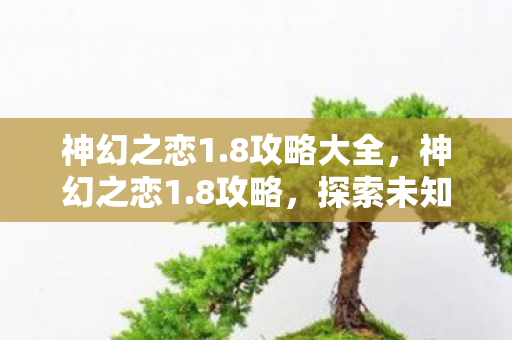 神幻之恋1.8攻略大全,神幻之恋1.8攻略,探索未知,解锁无限可能 神幻之恋1.8攻略大全,神幻之恋1.8攻略,探索未知,解锁无限可能