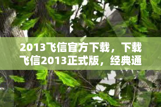 2013飞信官方下载,下载飞信2013正式版,经典通讯工具的回归 2013飞信官方下载,下载飞信2013正式版,经典通讯工具的回归