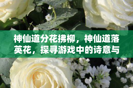 神仙道分花拂柳,神仙道落英花,探寻游戏中的诗意与浪漫 神仙道分花拂柳,神仙道落英花,探寻游戏中的诗意与浪漫