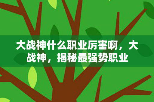 大战神什么职业厉害啊,大战神,揭秘最强势职业 大战神什么职业厉害啊,大战神,揭秘最强势职业