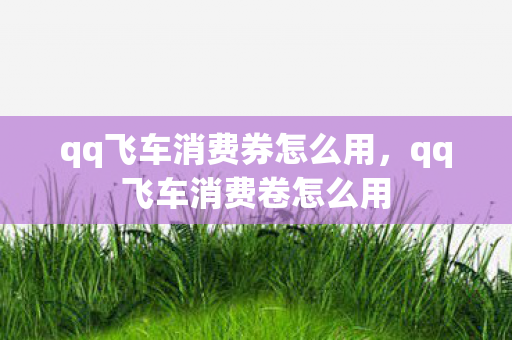 qq飞车消费券怎么用,qq飞车消费卷怎么用 qq飞车消费券怎么用,qq飞车消费卷怎么用