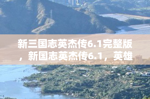 新三国志英杰传6.1完整版,新国志英杰传6.1,英雄辈出,谱写传奇新篇章 新三国志英杰传6.1完整版,新国志英杰传6.1,英雄辈出,谱写传奇新篇章