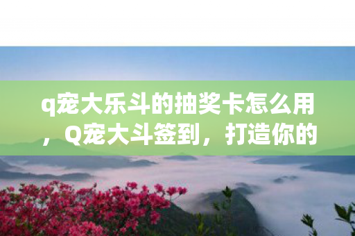 q宠大乐斗的抽奖卡怎么用，Q宠大斗签到，打造你的专属宠物王国