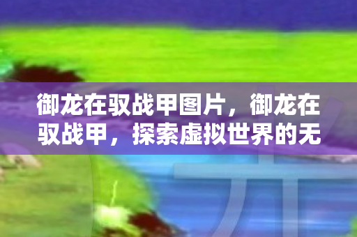 御龙在驭战甲图片,御龙在驭战甲,探索虚拟世界的无限可能 御龙在驭战甲图片,御龙在驭战甲,探索虚拟世界的无限可能