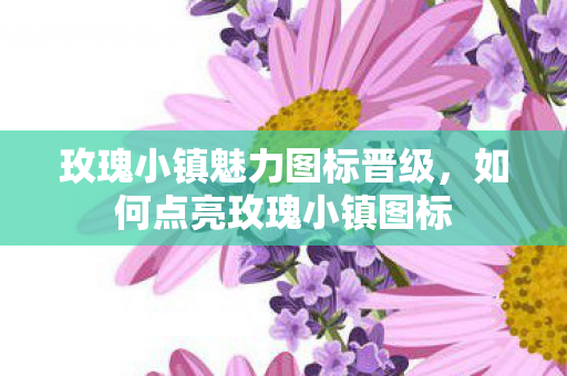 玫瑰小镇魅力图标晋级,如何点亮玫瑰小镇图标 玫瑰小镇魅力图标晋级,如何点亮玫瑰小镇图标