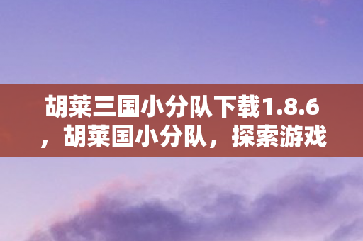 胡莱三国小分队下载1.8.6,胡莱国小分队,探索游戏世界的奇妙之旅 胡莱三国小分队下载1.8.6,胡莱国小分队,探索游戏世界的奇妙之旅