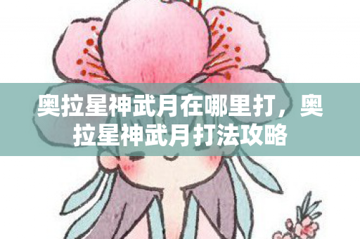 奥拉星神武月在哪里打,奥拉星神武月打法攻略 奥拉星神武月在哪里打,奥拉星神武月打法攻略