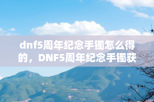 dnf5周年纪念手镯怎么得的，DNF5周年纪念手镯获取攻略