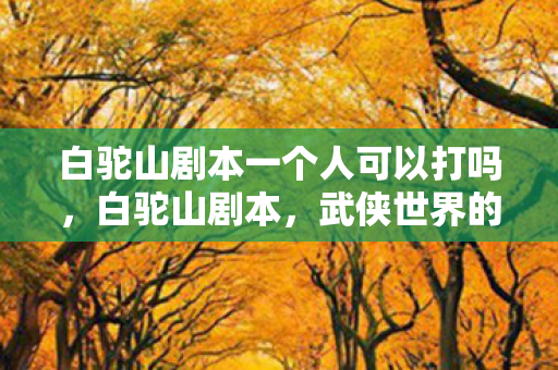 白驼山剧本一个人可以打吗，白驼山剧本，武侠世界的另类传奇