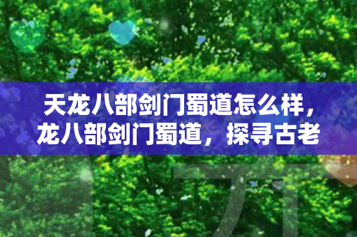 天龙八部剑门蜀道怎么样,龙八部剑门蜀道,探寻古老蜀道的神秘魅力 天龙八部剑门蜀道怎么样,龙八部剑门蜀道,探寻古老蜀道的神秘魅力