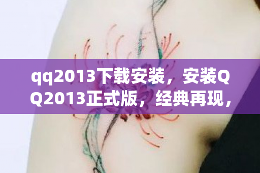 qq2013下载安装，安装QQ2013正式版，经典再现，重温昔日聊天时光