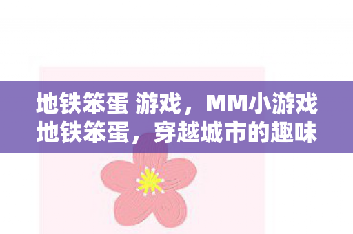 地铁笨蛋 游戏,MM小游戏地铁笨蛋,穿越城市的趣味冒险 地铁笨蛋 游戏,MM小游戏地铁笨蛋,穿越城市的趣味冒险
