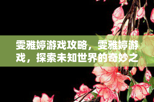 雯雅婷游戏攻略,雯雅婷游戏,探索未知世界的奇妙之旅 雯雅婷游戏攻略,雯雅婷游戏,探索未知世界的奇妙之旅