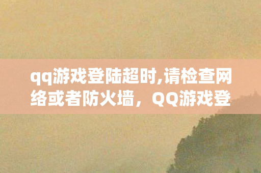 qq游戏登陆超时,请检查网络或者防火墙,QQ游戏登陆超时,深度解析与解决方案 qq游戏登陆超时,请检查网络或者防火墙,QQ游戏登陆超时,深度解析与解决方案