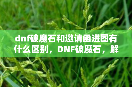 dnf破魔石和邀请函进图有什么区别,DNF破魔石,解锁无限可能的神秘道具 dnf破魔石和邀请函进图有什么区别,DNF破魔石,解锁无限可能的神秘道具
