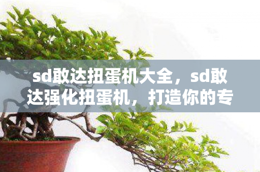 sd敢达扭蛋机大全，sd敢达强化扭蛋机，打造你的专属战斗机器